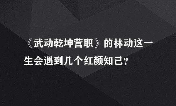 《武动乾坤营职》的林动这一生会遇到几个红颜知己？