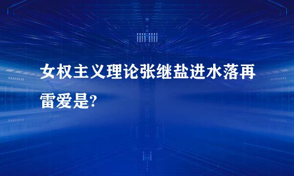 女权主义理论张继盐进水落再雷爱是?