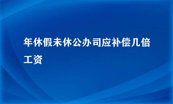 年休假未休公办司应补偿几倍工资