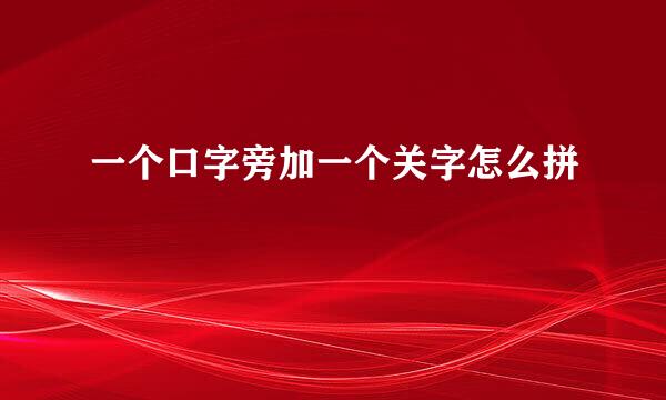 一个口字旁加一个关字怎么拼