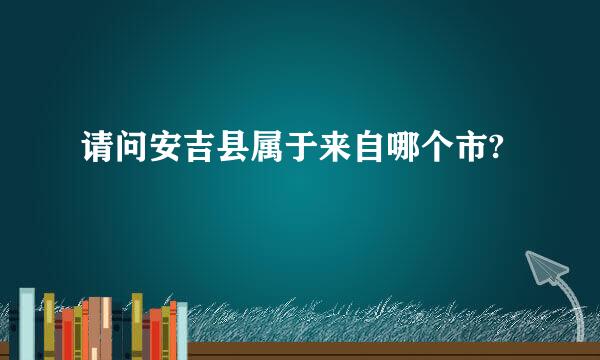 请问安吉县属于来自哪个市?