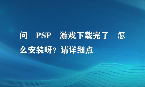 问 PSP 游戏下载完了 怎么安装呀？请详细点