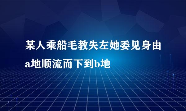 某人乘船毛教失左她委见身由a地顺流而下到b地