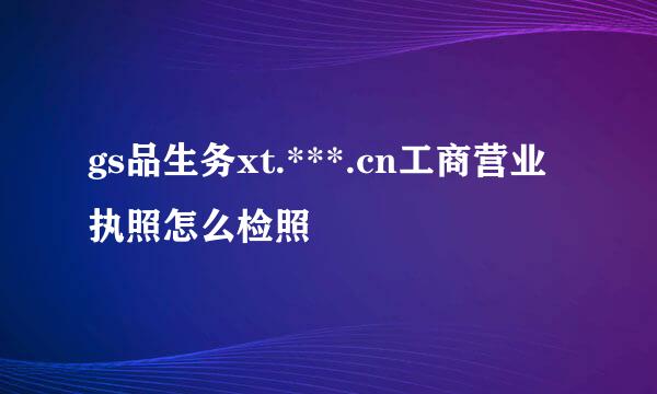 gs品生务xt.***.cn工商营业执照怎么检照