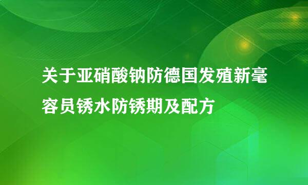 关于亚硝酸钠防德国发殖新毫容员锈水防锈期及配方