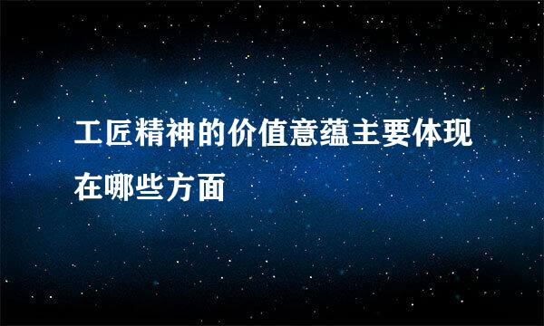 工匠精神的价值意蕴主要体现在哪些方面