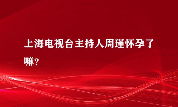 上海电视台主持人周瑾怀孕了嘛？