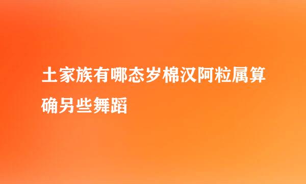 土家族有哪态岁棉汉阿粒属算确另些舞蹈