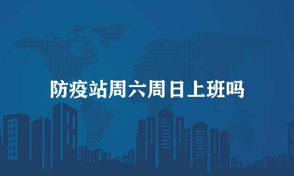 防疫站周六周日上班吗