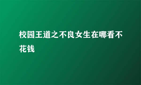 校园王道之不良女生在哪看不花钱