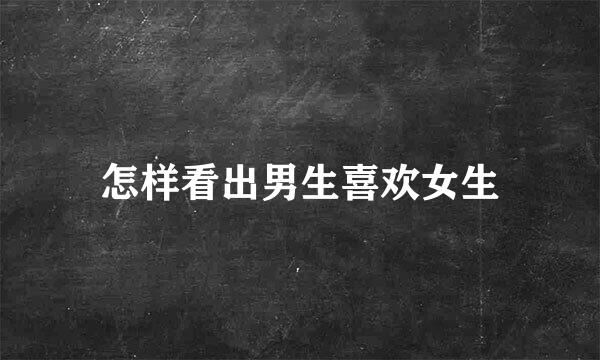 怎样看出男生喜欢女生