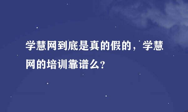 学慧网到底是真的假的，学慧网的培训靠谱么？