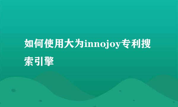 如何使用大为innojoy专利搜索引擎
