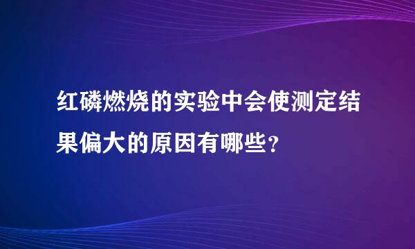 红磷燃烧的实验中会使测定结果偏大的原因有哪些？