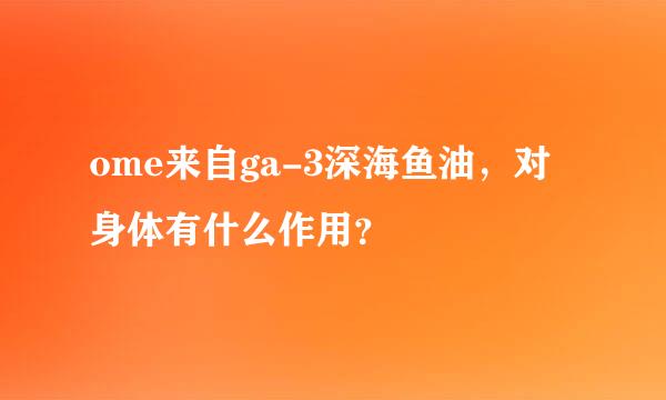 ome来自ga-3深海鱼油，对身体有什么作用？