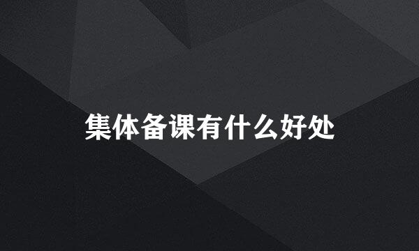 集体备课有什么好处