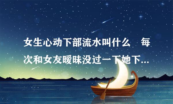 女生心动下部流水叫什么 每次和女友暧昧没过一下她下部就湿的不成样子，怎么回事？