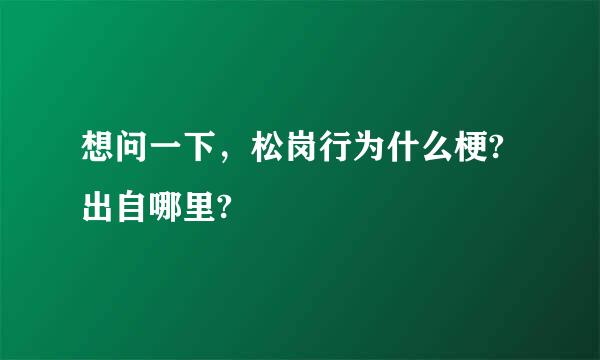 想问一下，松岗行为什么梗?出自哪里?