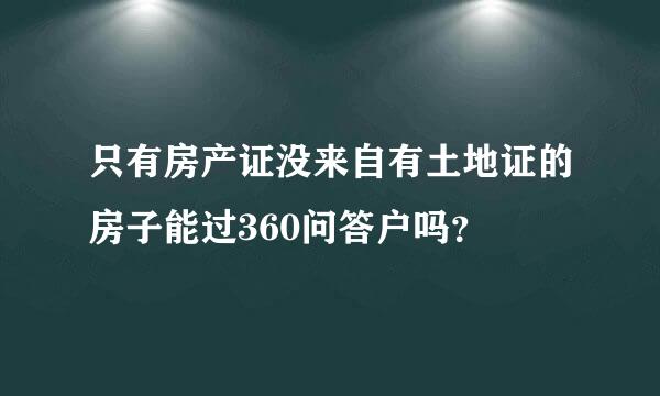 只有房产证没来自有土地证的房子能过360问答户吗？