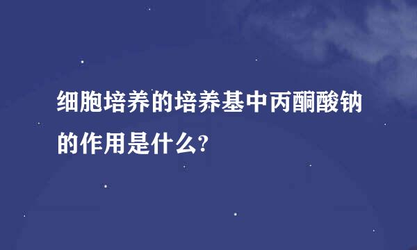 细胞培养的培养基中丙酮酸钠的作用是什么?