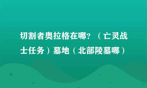 切割者奥拉格在哪？（亡灵战士任务）墓地（北部陵墓哪）