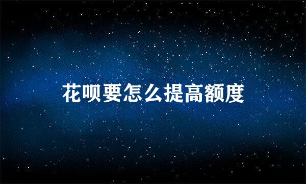 花呗要怎么提高额度
