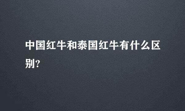中国红牛和泰国红牛有什么区别?