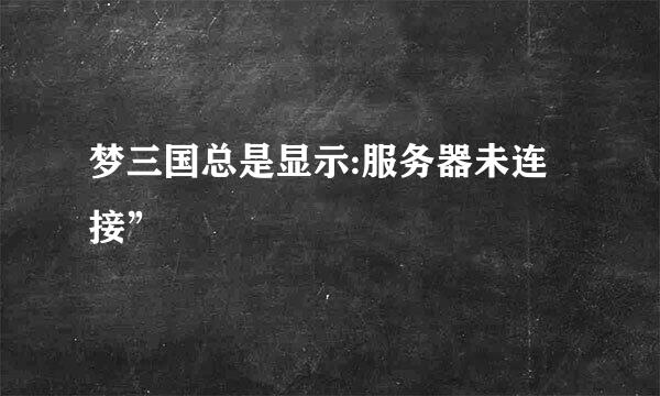 梦三国总是显示:服务器未连接”
