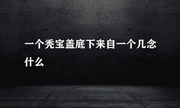 一个秃宝盖底下来自一个几念什么