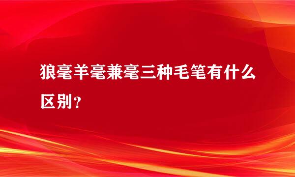 狼毫羊毫兼毫三种毛笔有什么区别？