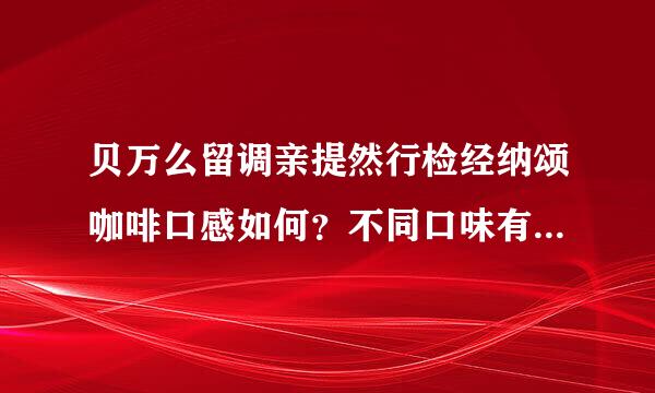 贝万么留调亲提然行检经纳颂咖啡口感如何？不同口味有哪些区别？