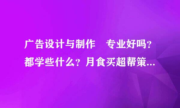 广告设计与制作 专业好吗？都学些什么？月食买超帮策下早意增就业前景如何？