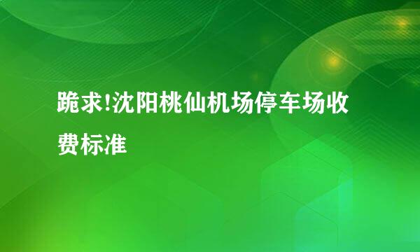 跪求!沈阳桃仙机场停车场收费标准