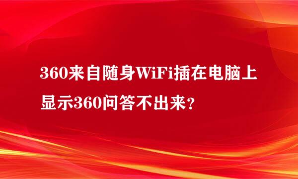 360来自随身WiFi插在电脑上显示360问答不出来？