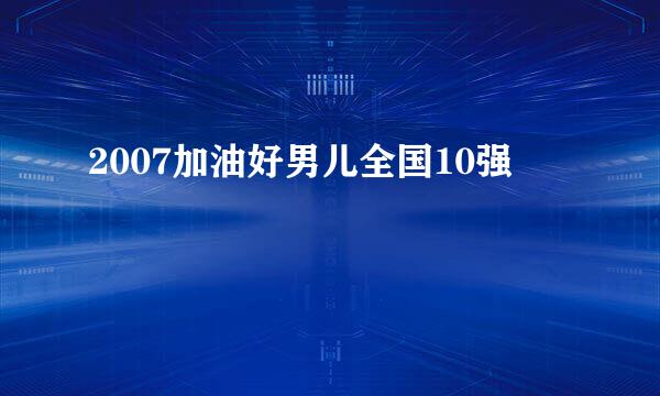 2007加油好男儿全国10强