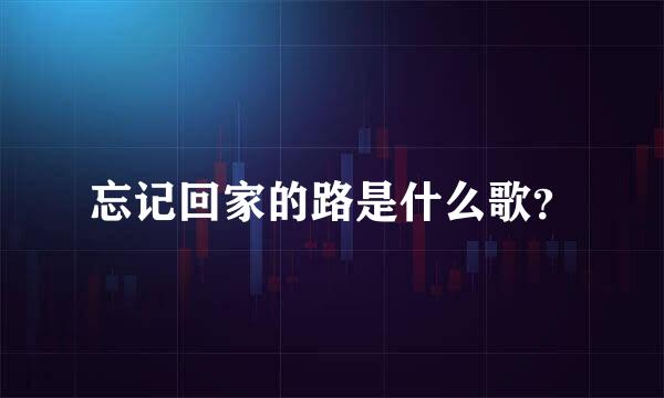 忘记回家的路是什么歌？