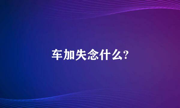 车加失念什么?