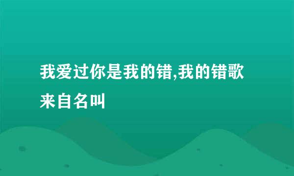 我爱过你是我的错,我的错歌来自名叫