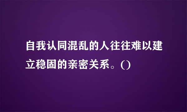自我认同混乱的人往往难以建立稳固的亲密关系。()