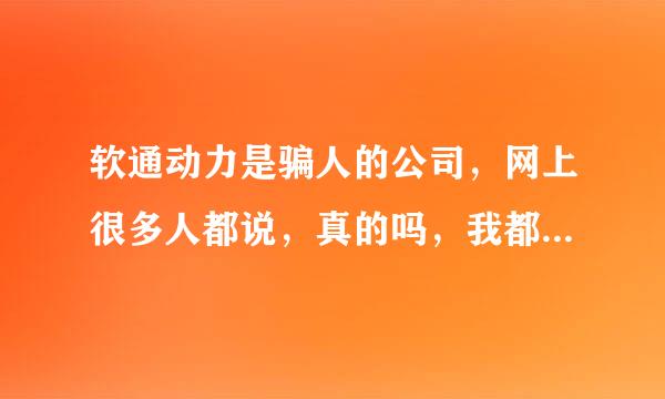 软通动力是骗人的公司，网上很多人都说，真的吗，我都不太敢去了？