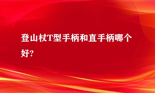登山杖T型手柄和直手柄哪个好?