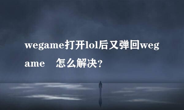 wegame打开lol后又弹回wegame 怎么解决？