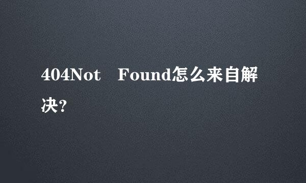404Not Found怎么来自解决？