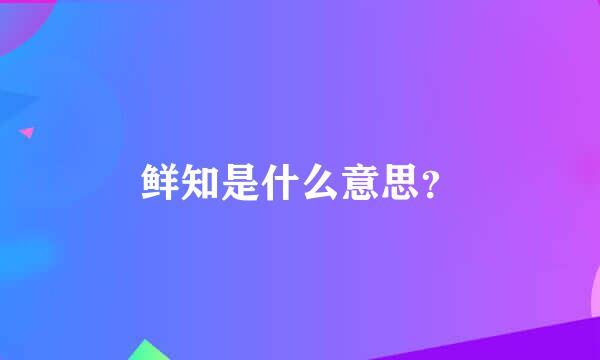 鲜知是什么意思？