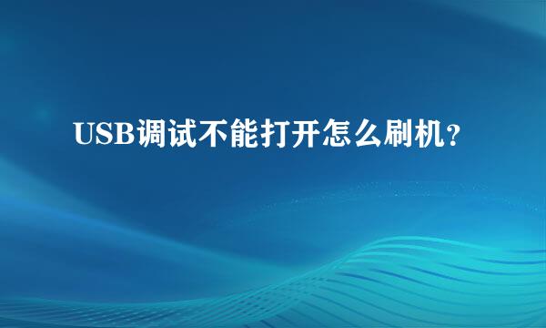 USB调试不能打开怎么刷机？
