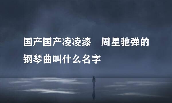 国产国产凌凌漆 周星驰弹的钢琴曲叫什么名字