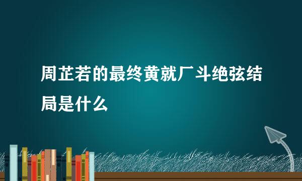 周芷若的最终黄就厂斗绝弦结局是什么