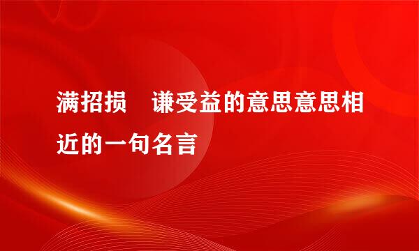 满招损 谦受益的意思意思相近的一句名言