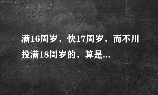 满16周岁，快17周岁，而不川投满18周岁的，算是童工吗？来自
