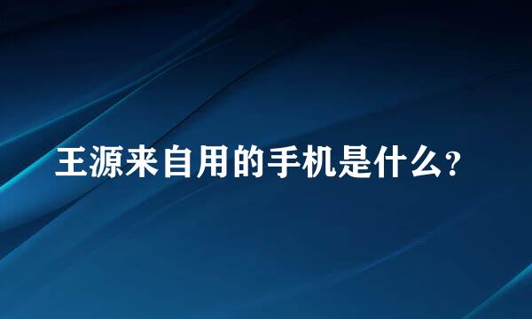 王源来自用的手机是什么？
